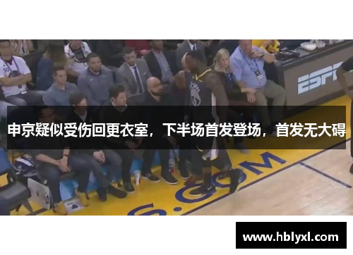 申京疑似受伤回更衣室，下半场首发登场，首发无大碍