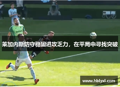 莱加内斯防守稳固进攻乏力，在平局中寻找突破