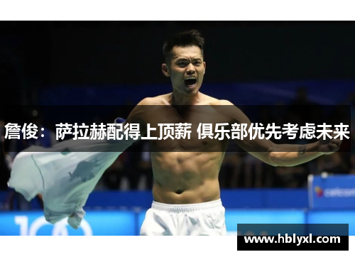 詹俊：萨拉赫配得上顶薪 俱乐部优先考虑未来