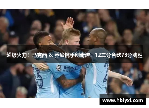 超级火力！马克西 & 乔治携手创奇迹，12三分合砍73分助胜
